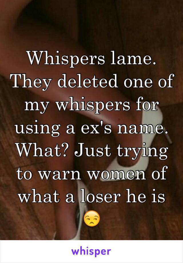 Whispers lame. They deleted one of my whispers for using a ex's name. What? Just trying to warn women of what a loser he is 😒