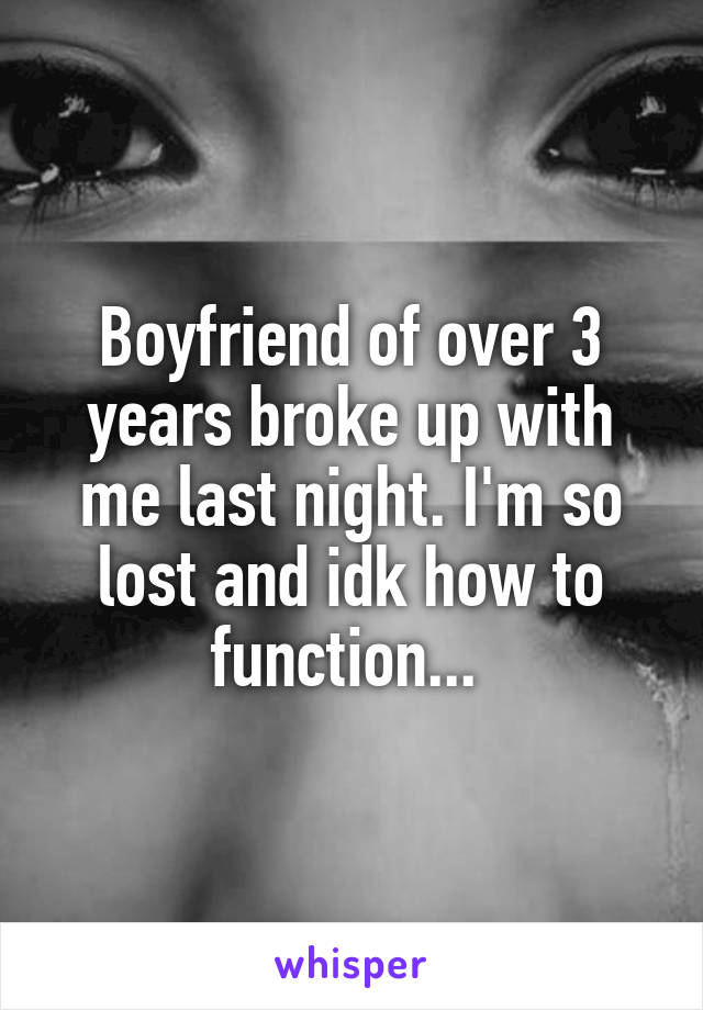 Boyfriend of over 3 years broke up with me last night. I'm so lost and idk how to function... 