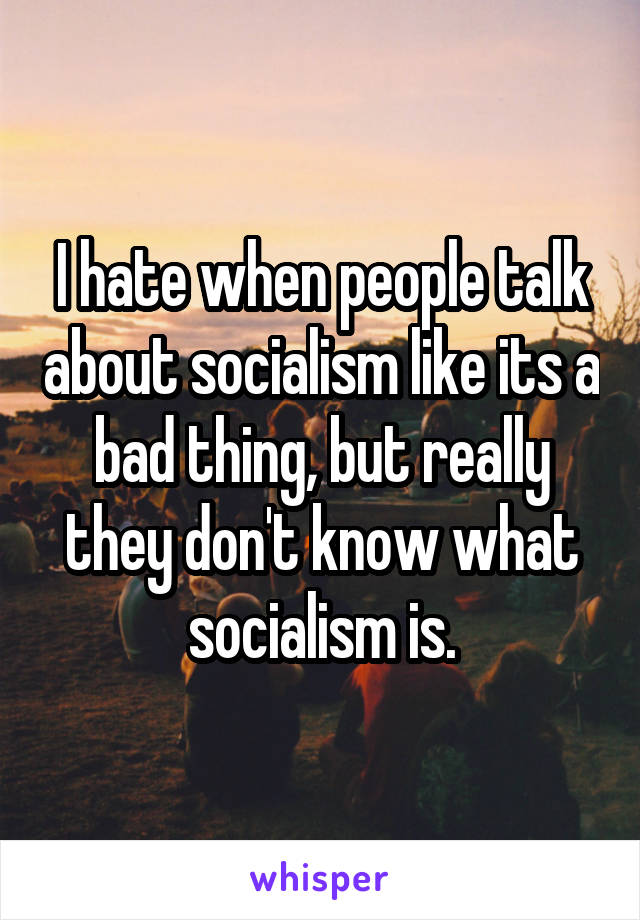 I hate when people talk about socialism like its a bad thing, but really they don't know what socialism is.