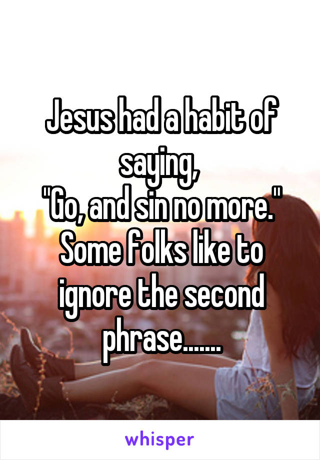 Jesus had a habit of saying, 
"Go, and sin no more."
Some folks like to ignore the second phrase.......