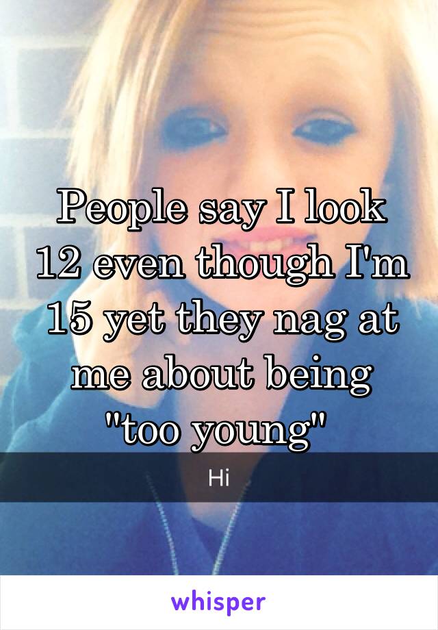 People say I look 12 even though I'm 15 yet they nag at me about being "too young" 