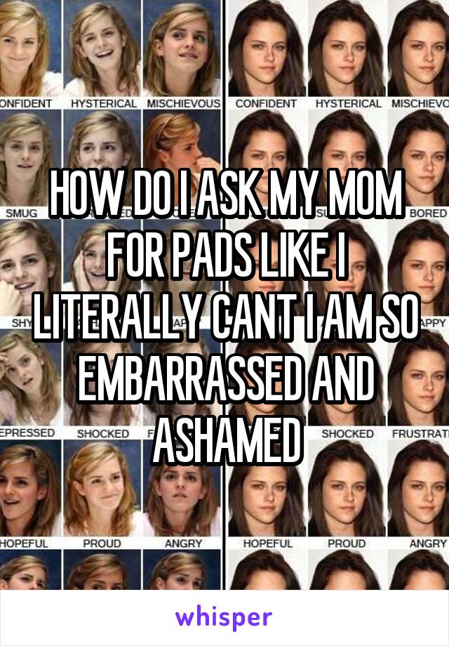 HOW DO I ASK MY MOM FOR PADS LIKE I LITERALLY CANT I AM SO EMBARRASSED AND ASHAMED