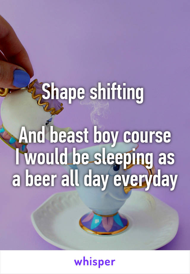 Shape shifting 

And beast boy course I would be sleeping as a beer all day everyday