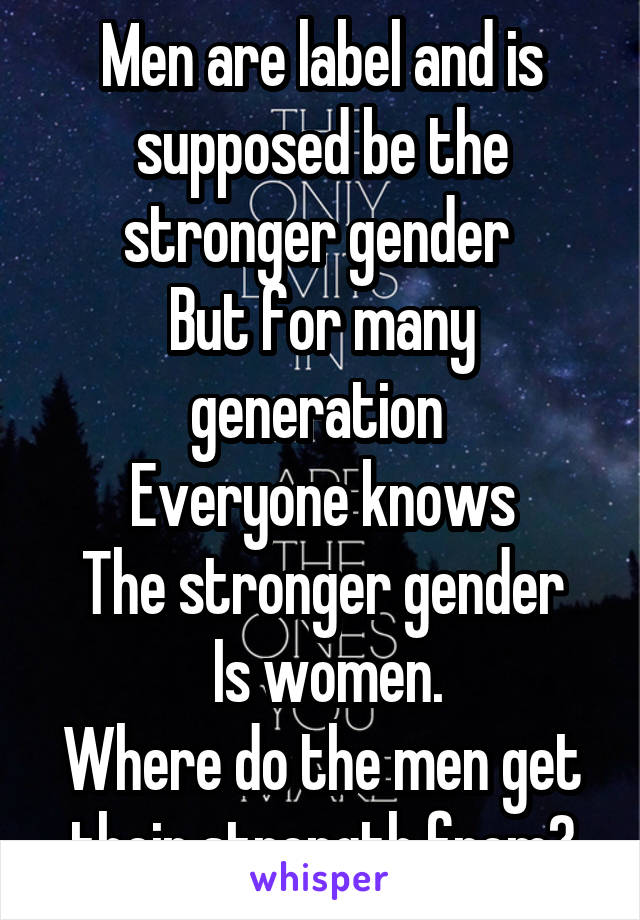 Men are label and is supposed be the stronger gender 
But for many generation 
Everyone knows
The stronger gender
 Is women.
Where do the men get their strength from?