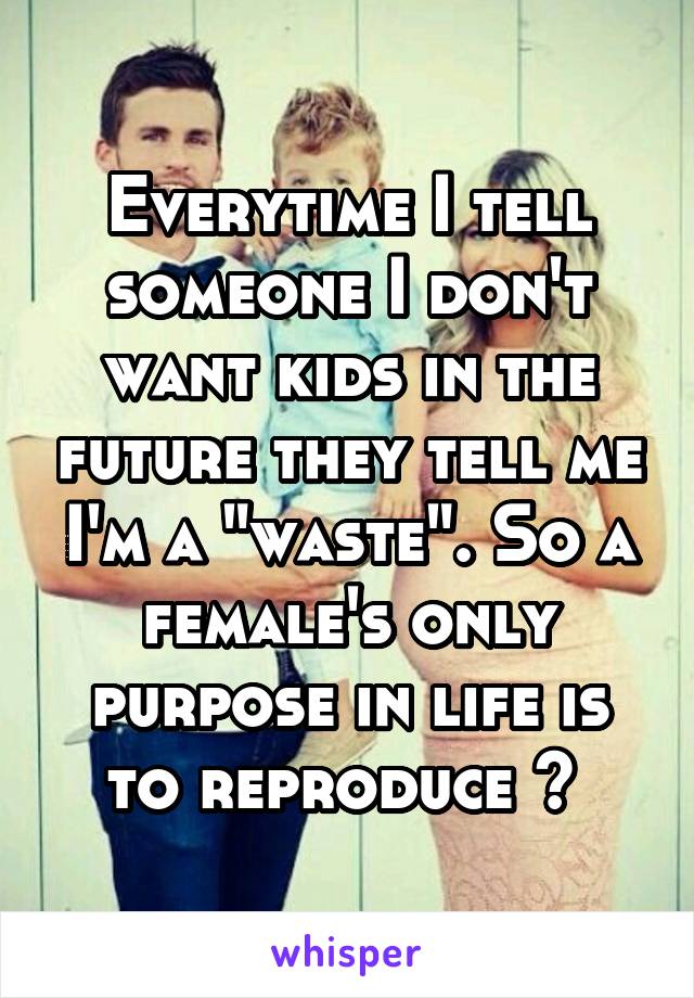 Everytime I tell someone I don't want kids in the future they tell me I'm a "waste". So a female's only purpose in life is to reproduce ? 