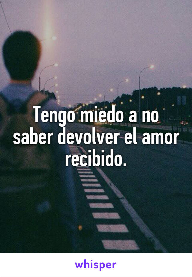 Tengo miedo a no saber devolver el amor recibido.