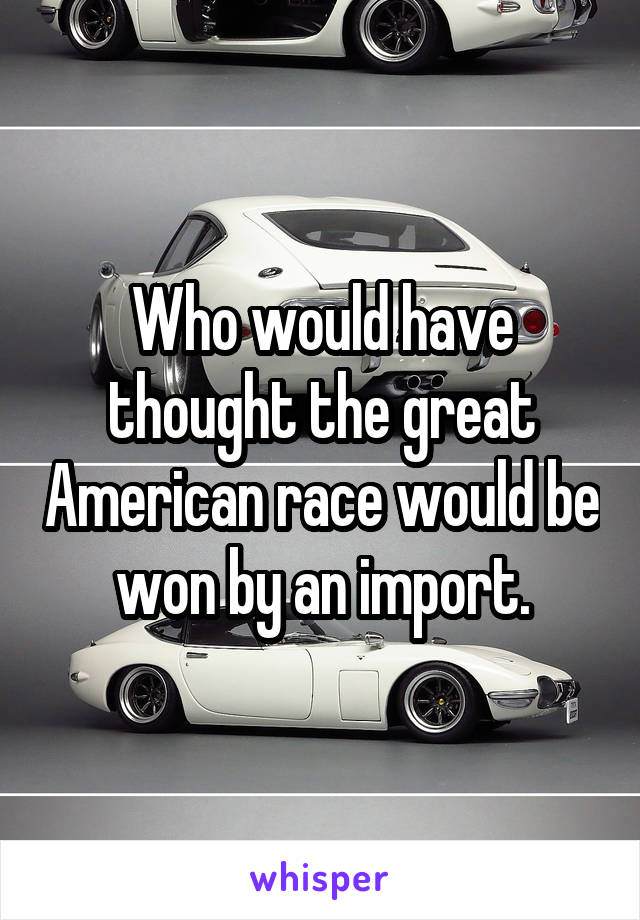 Who would have thought the great American race would be won by an import.