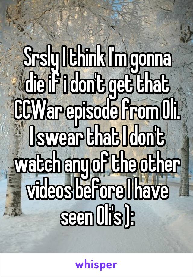 Srsly I think I'm gonna die if i don't get that CCWar episode from Oli. I swear that I don't watch any of the other videos before I have seen Oli's ):