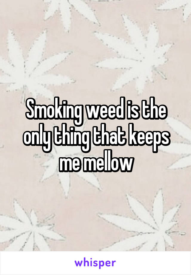 Smoking weed is the only thing that keeps me mellow