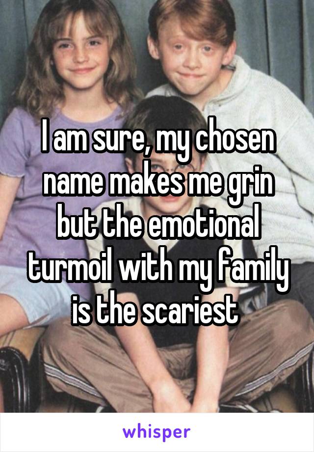 I am sure, my chosen name makes me grin but the emotional turmoil with my family is the scariest 