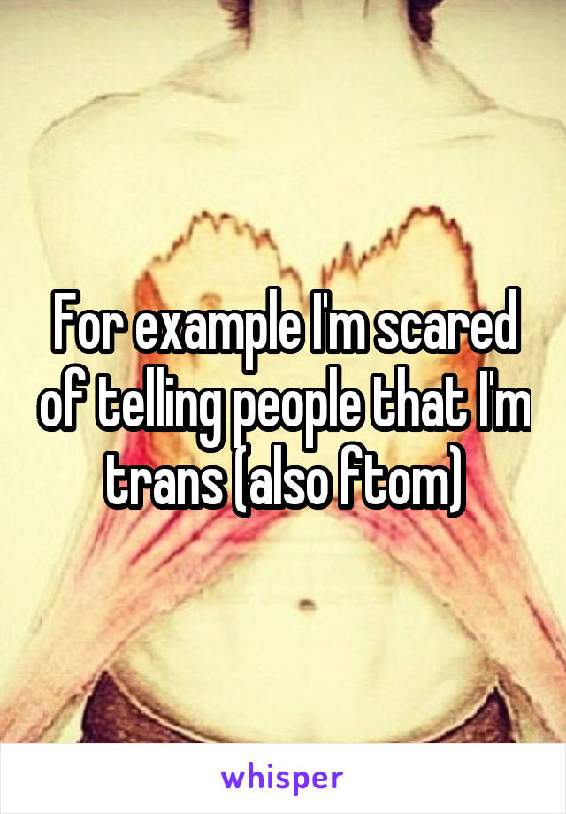 For example I'm scared of telling people that I'm trans (also ftom)