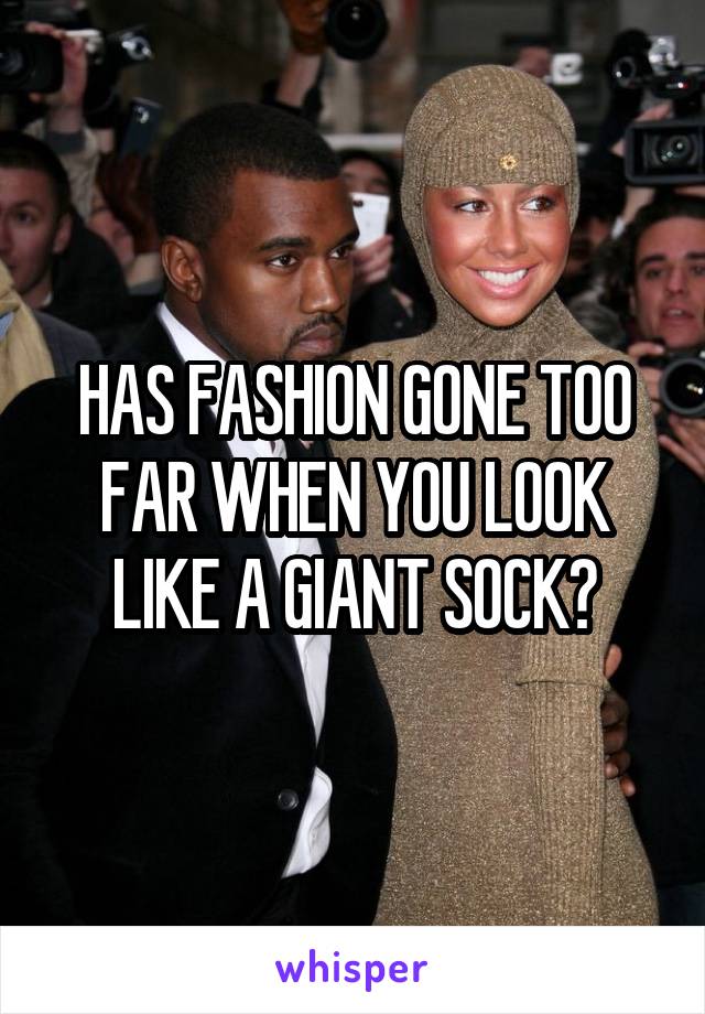 HAS FASHION GONE TOO FAR WHEN YOU LOOK LIKE A GIANT SOCK?