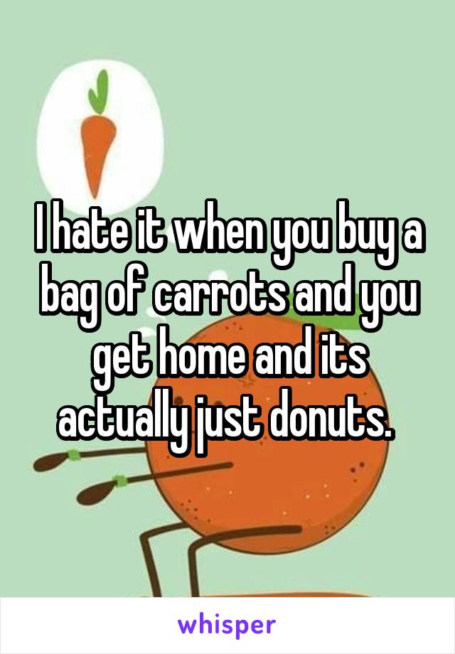 I hate it when you buy a bag of carrots and you get home and its actually just donuts. 