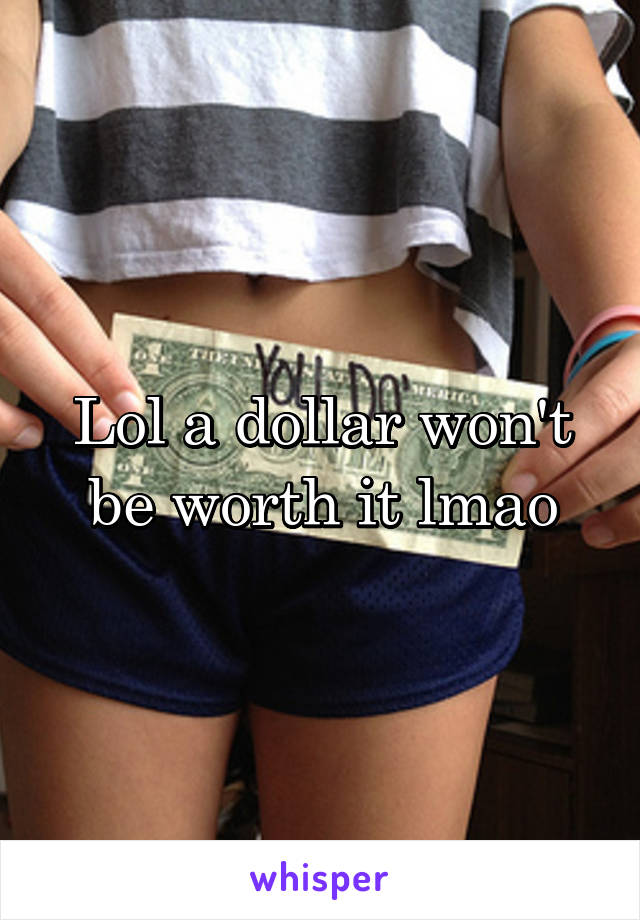 Lol a dollar won't be worth it lmao