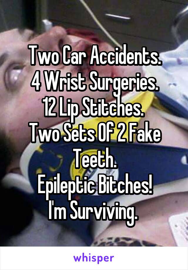 Two Car Accidents.
4 Wrist Surgeries.
12 Lip Stitches. 
Two Sets Of 2 Fake Teeth.
Epileptic Bitches!
I'm Surviving. 