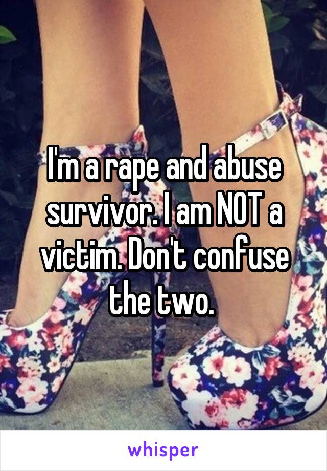 I'm a rape and abuse survivor. I am NOT a victim. Don't confuse the two. 