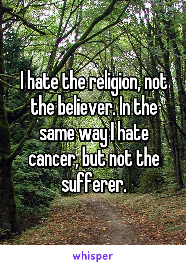 I hate the religion, not the believer. In the same way I hate cancer, but not the sufferer.