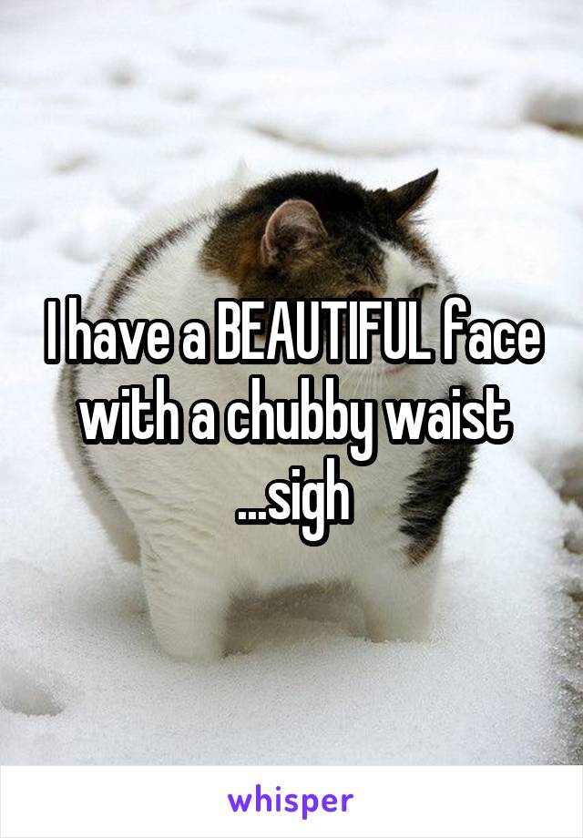 I have a BEAUTIFUL face with a chubby waist ...sigh