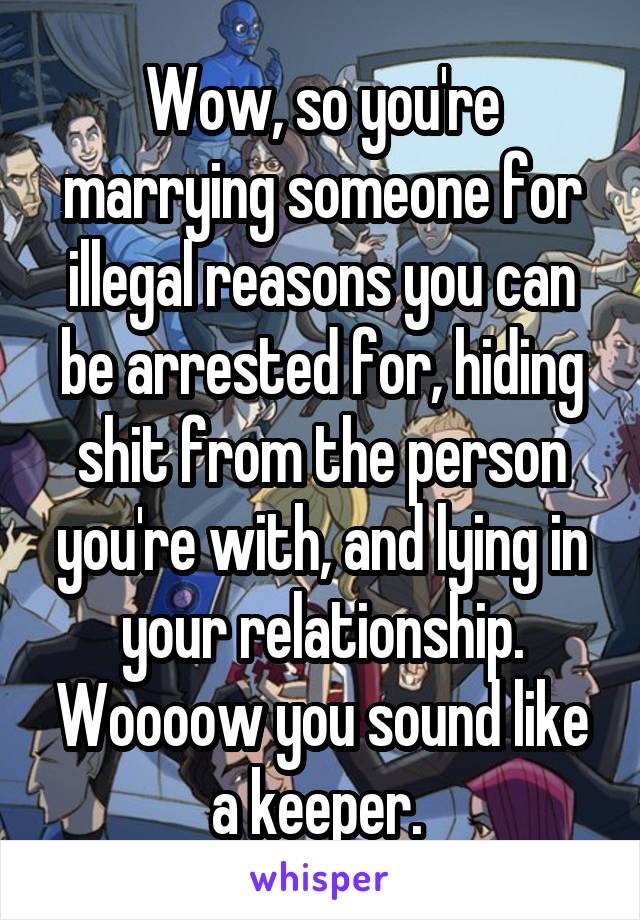 Wow, so you're marrying someone for illegal reasons you can be arrested for, hiding shit from the person you're with, and lying in your relationship. Woooow you sound like a keeper. 