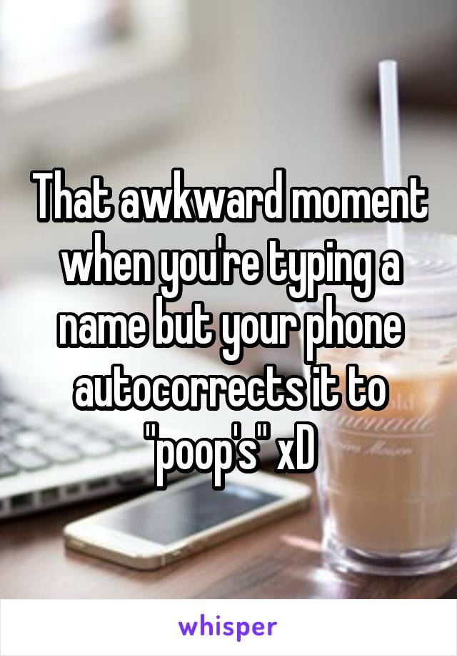 That awkward moment when you're typing a name but your phone autocorrects it to "poop's" xD