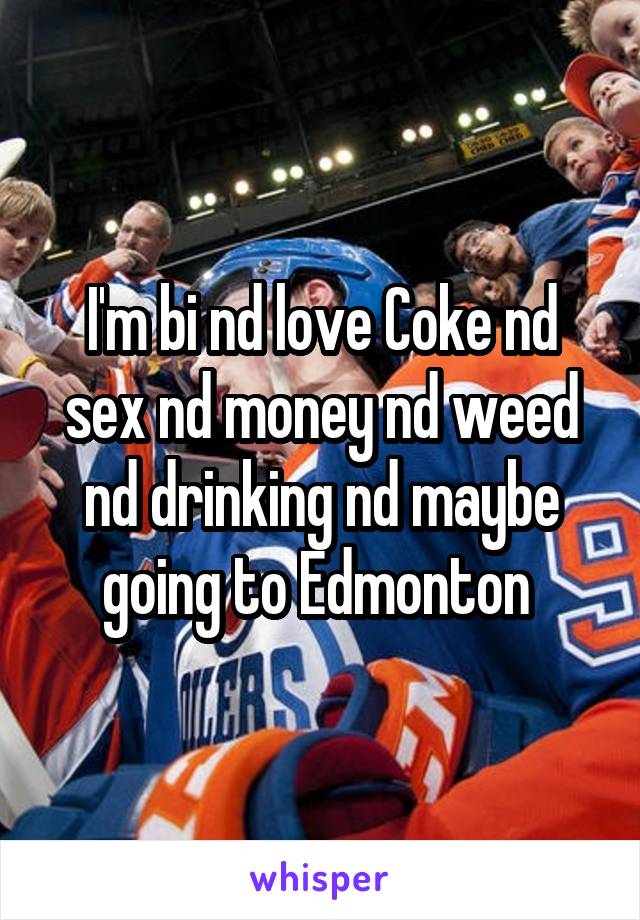 I'm bi nd love Coke nd sex nd money nd weed nd drinking nd maybe going to Edmonton 