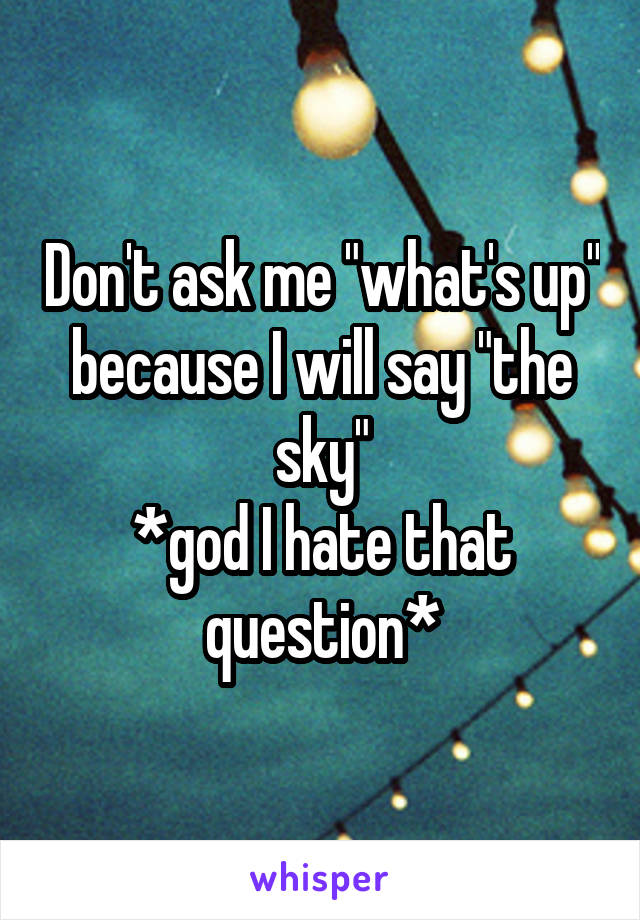 Don't ask me "what's up" because I will say "the sky"
*god I hate that question*