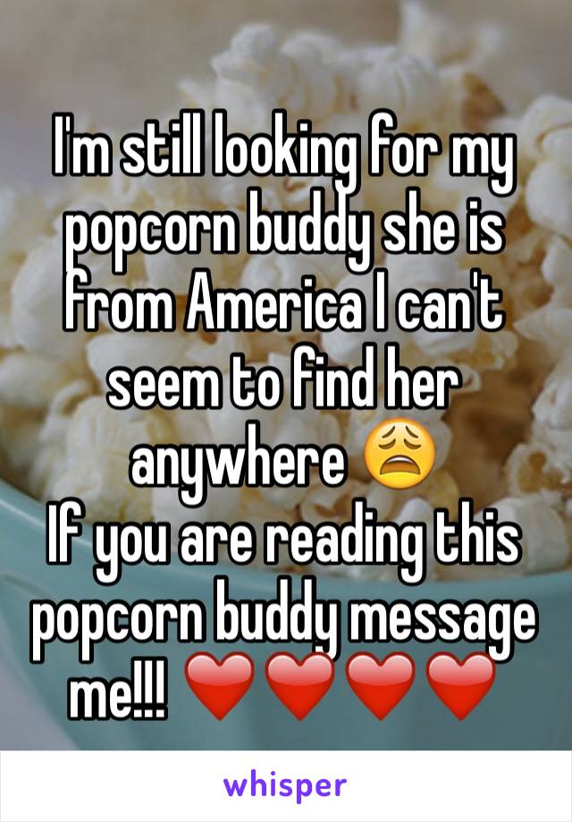 I'm still looking for my popcorn buddy she is from America I can't seem to find her anywhere 😩 
If you are reading this popcorn buddy message me!!! ❤️❤️❤️❤️