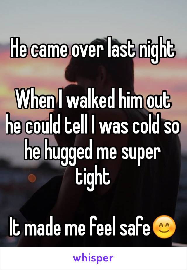 He came over last night

When I walked him out he could tell I was cold so he hugged me super tight

It made me feel safe😊