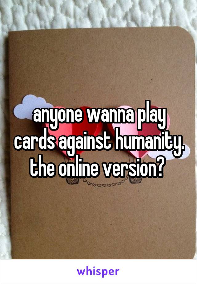 anyone wanna play cards against humanity. the online version? 