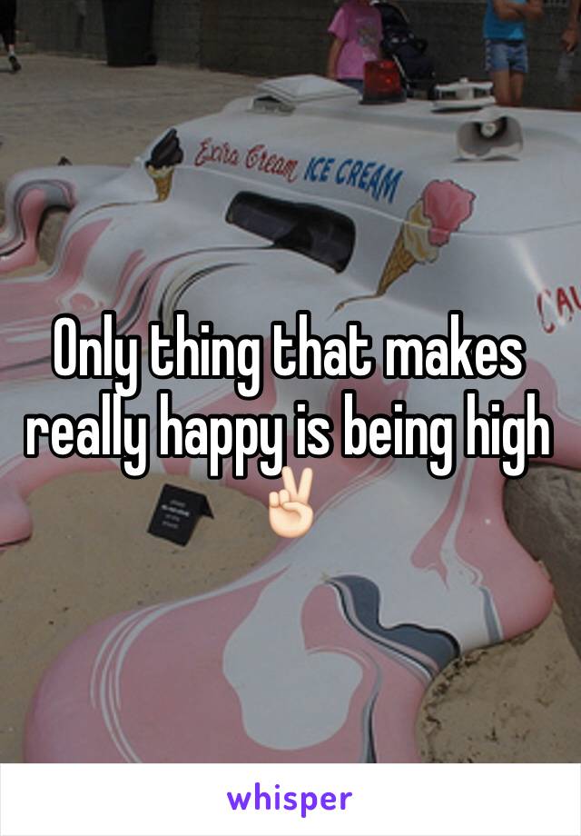 Only thing that makes really happy is being high ✌🏻️