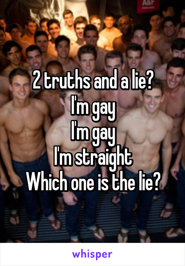 2 truths and a lie?
I'm gay
I'm gay
I'm straight
Which one is the lie?