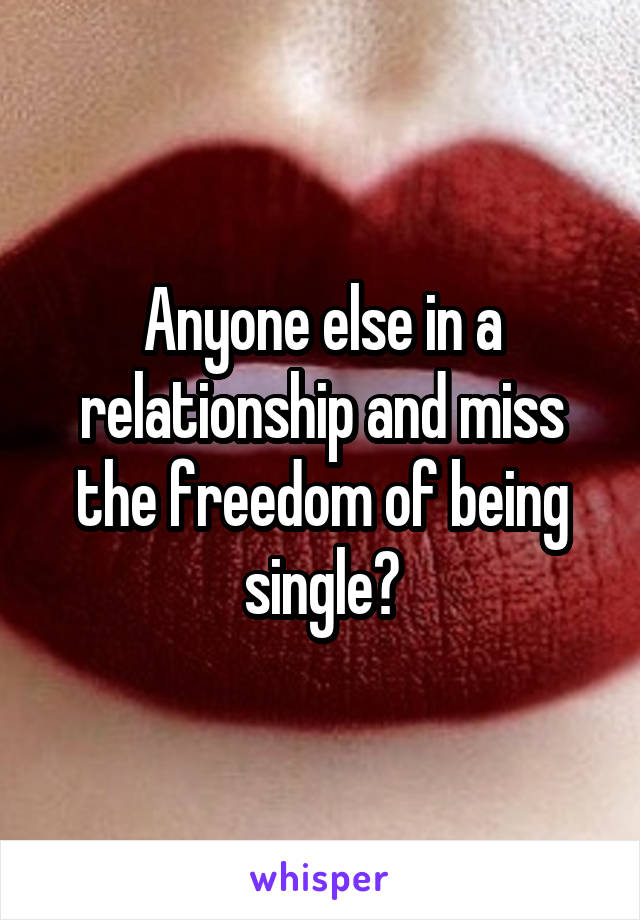 Anyone else in a relationship and miss the freedom of being single?