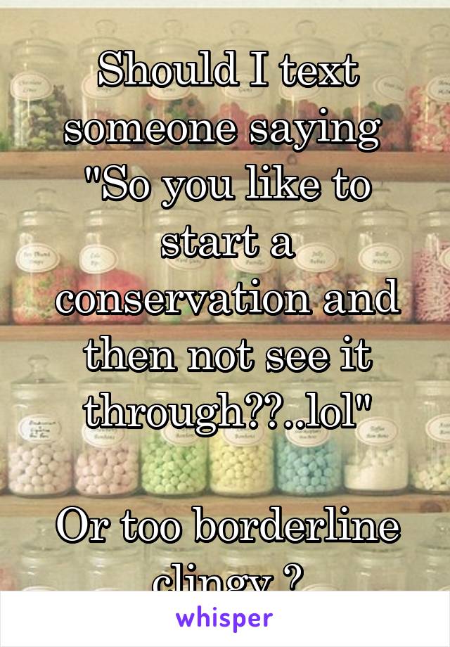 Should I text someone saying 
"So you like to start a conservation and then not see it through??..lol"

Or too borderline clingy ?