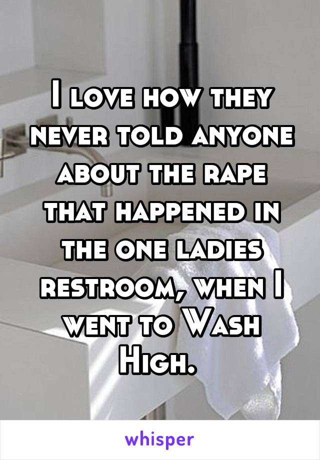 I love how they never told anyone about the rape that happened in the one ladies restroom, when I went to Wash High. 