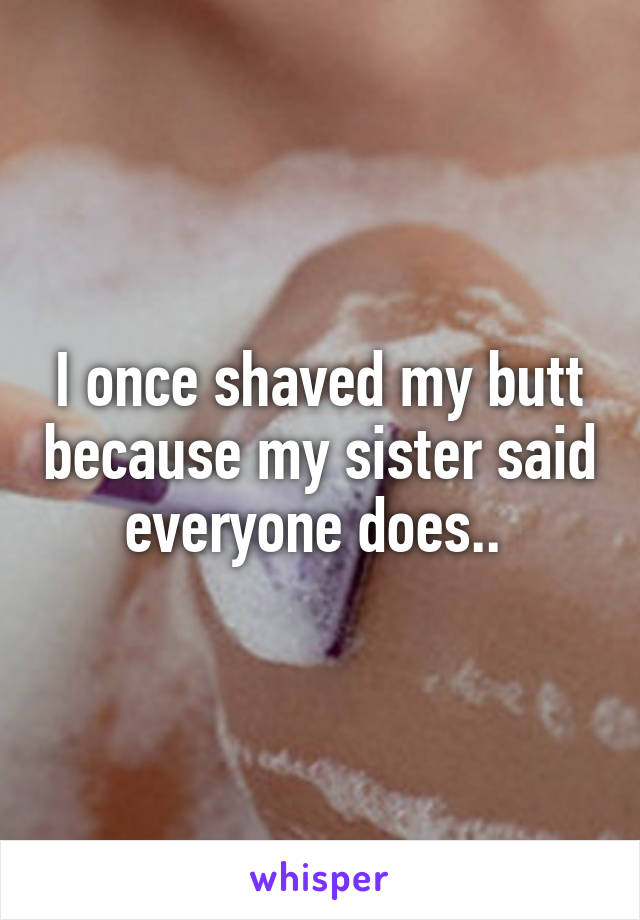 I once shaved my butt because my sister said everyone does.. 