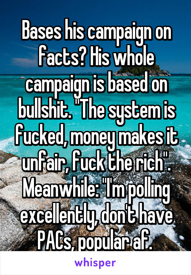 Bases his campaign on facts? His whole campaign is based on bullshit. "The system is fucked, money makes it unfair, fuck the rich". Meanwhile: "I'm polling excellently, don't have PACs, popular af. 