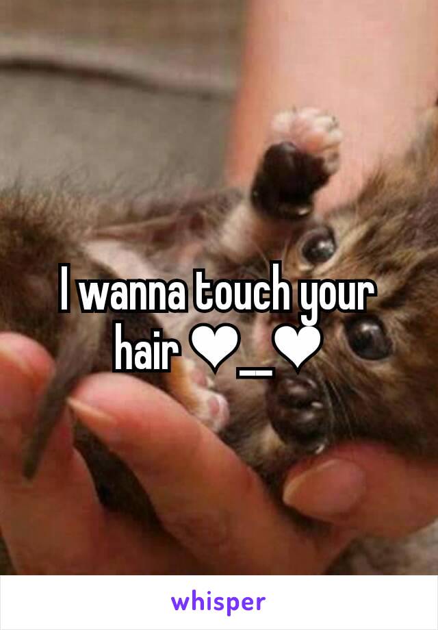 I wanna touch your hair ❤__❤