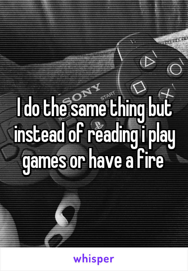 I do the same thing but instead of reading i play games or have a fire 