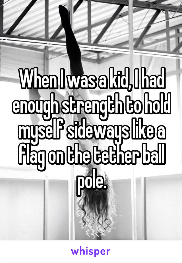 When I was a kid, I had enough strength to hold myself sideways like a flag on the tether ball pole.