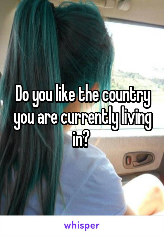 Do you like the country you are currently living in? 