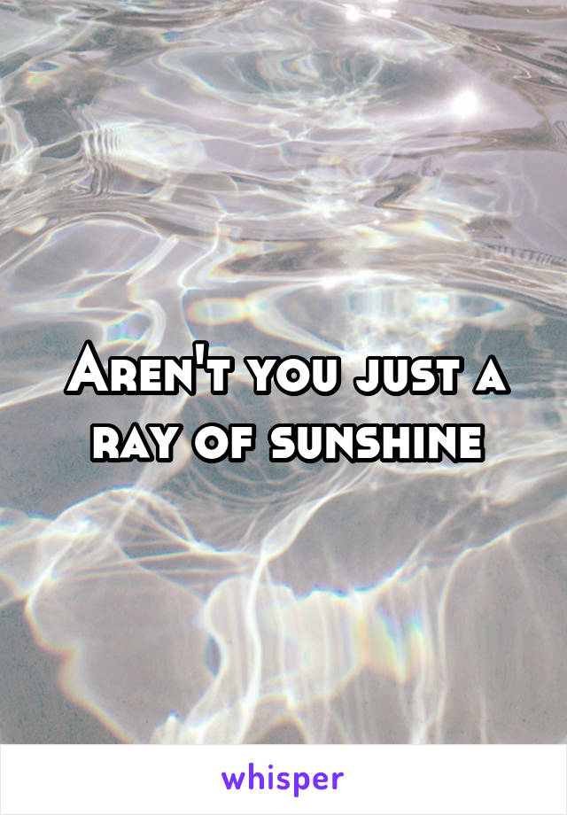 Aren't you just a ray of sunshine