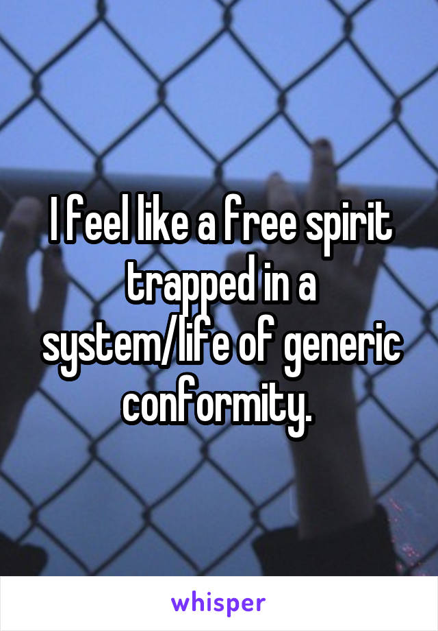 I feel like a free spirit trapped in a system/life of generic conformity. 