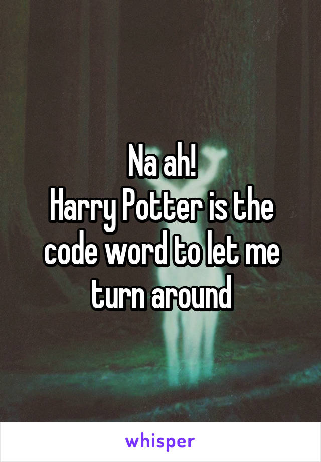 Na ah!
Harry Potter is the code word to let me turn around
