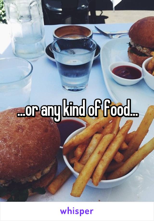 ...or any kind of food...