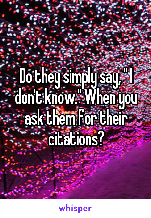 Do they simply say, " I don't know." When you ask them for their citations?