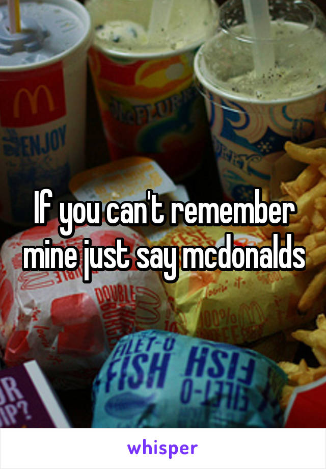 If you can't remember mine just say mcdonalds