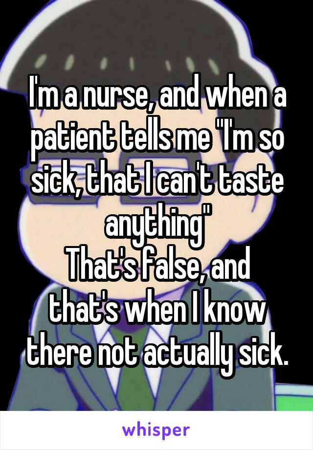 I'm a nurse, and when a patient tells me "I'm so sick, that I can't taste anything"
That's false, and that's when I know there not actually sick.