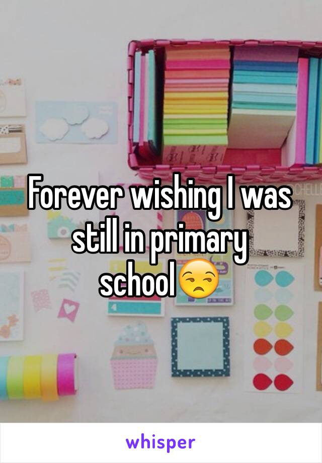 Forever wishing I was still in primary school😒