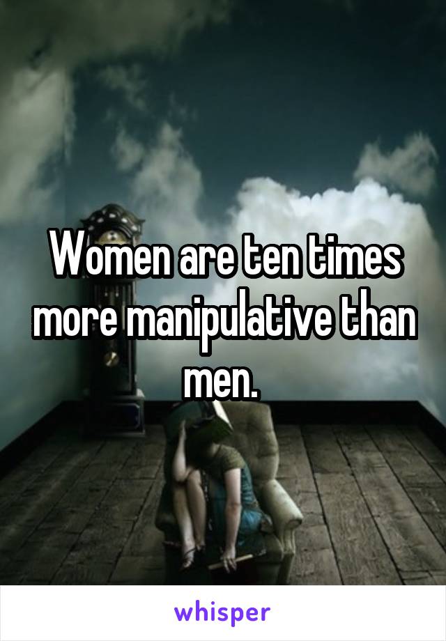 Women are ten times more manipulative than men. 