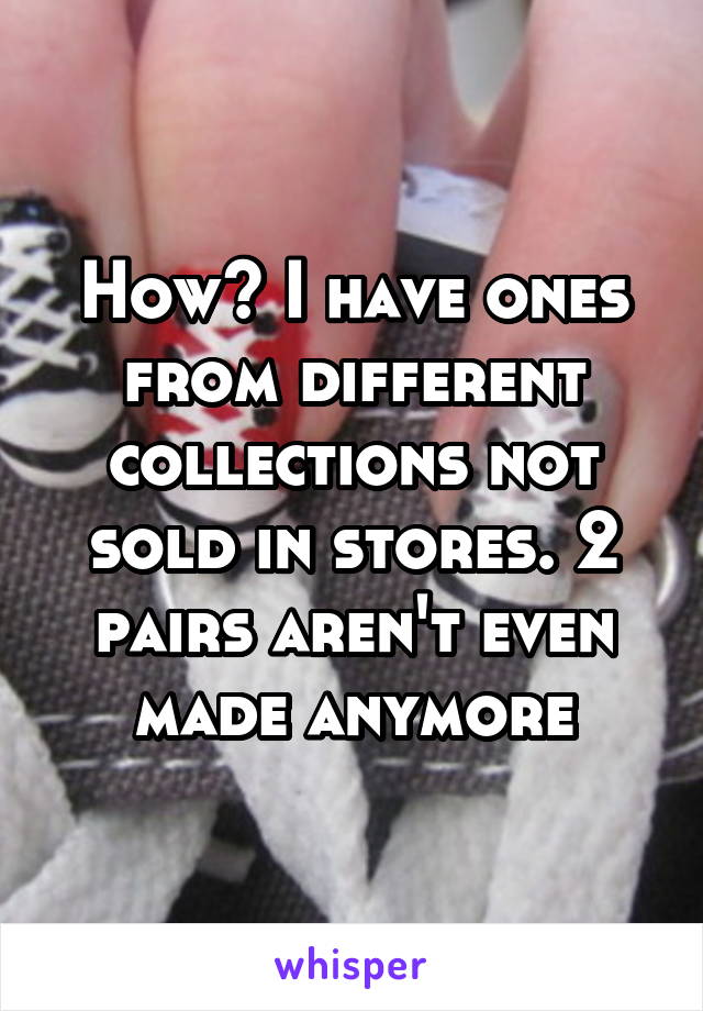 How? I have ones from different collections not sold in stores. 2 pairs aren't even made anymore